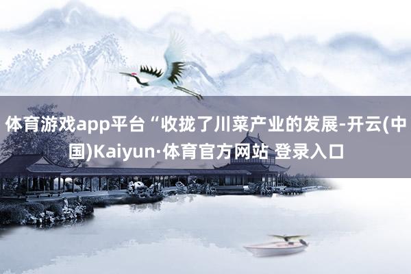 体育游戏app平台“收拢了川菜产业的发展-开云(中国)Kaiyun·体育官方网站 登录入口