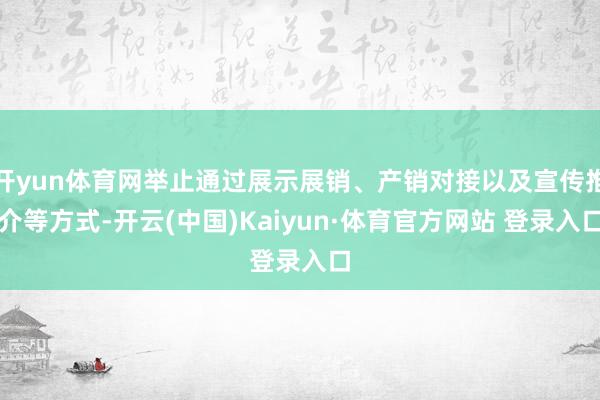 开yun体育网举止通过展示展销、产销对接以及宣传推介等方式-开云(中国)Kaiyun·体育官方网站 登录入口