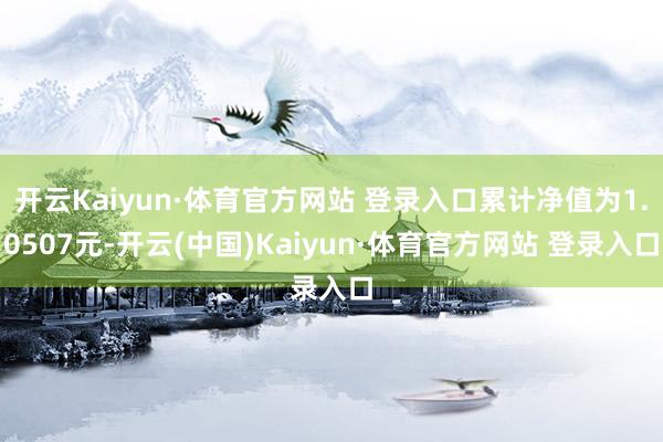 开云Kaiyun·体育官方网站 登录入口累计净值为1.0507元-开云(中国)Kaiyun·体育官方网站 登录入口