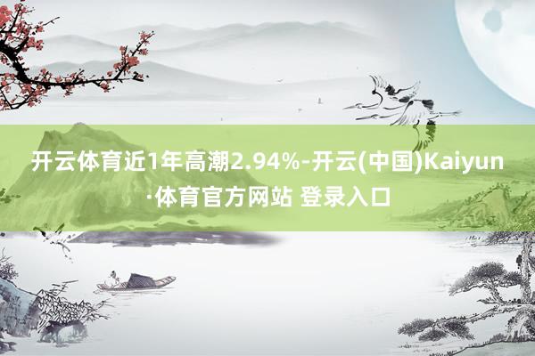 开云体育近1年高潮2.94%-开云(中国)Kaiyun·体育官方网站 登录入口