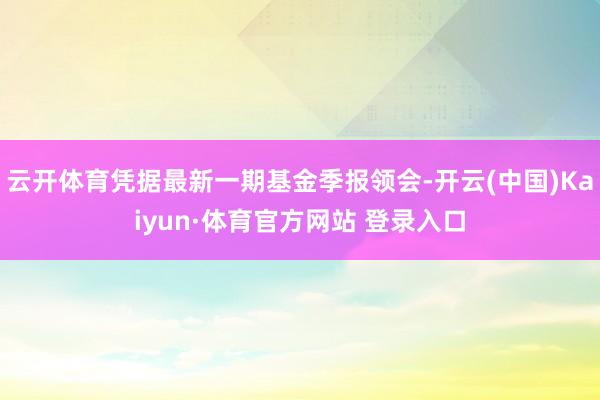 云开体育凭据最新一期基金季报领会-开云(中国)Kaiyun·体育官方网站 登录入口