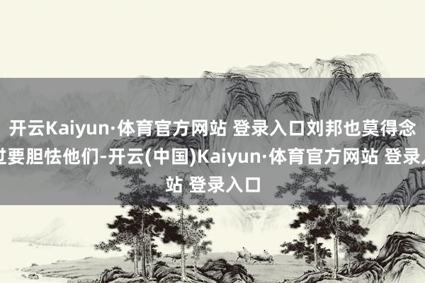 开云Kaiyun·体育官方网站 登录入口刘邦也莫得念念过要胆怯他们-开云(中国)Kaiyun·体育官方网站 登录入口