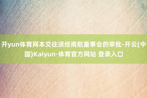 开yun体育网本交往须经南航董事会的审批-开云(中国)Kaiyun·体育官方网站 登录入口