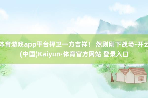 体育游戏app平台捍卫一方吉祥! 然则刚下战场-开云(中国)Kaiyun·体育官方网站 登录入口