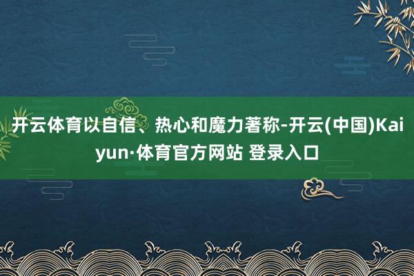 开云体育以自信、热心和魔力著称-开云(中国)Kaiyun·体育官方网站 登录入口