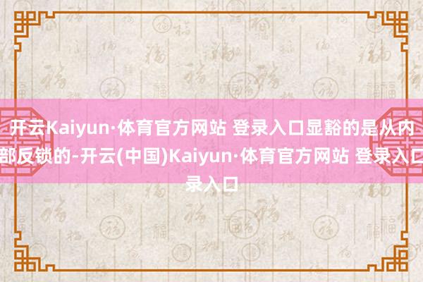 开云Kaiyun·体育官方网站 登录入口显豁的是从内部反锁的-开云(中国)Kaiyun·体育官方网站 登录入口