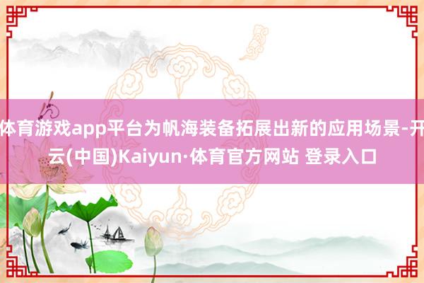 体育游戏app平台为帆海装备拓展出新的应用场景-开云(中国)Kaiyun·体育官方网站 登录入口