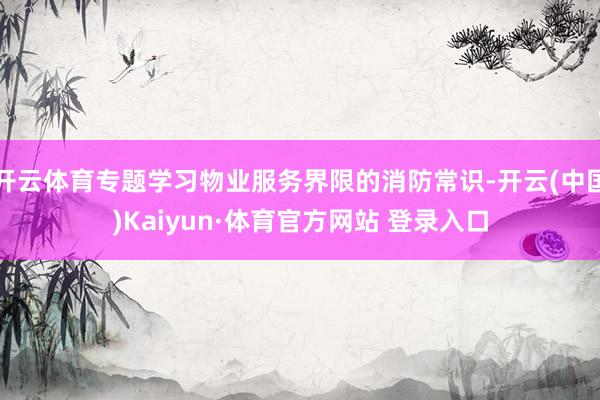 开云体育专题学习物业服务界限的消防常识-开云(中国)Kaiyun·体育官方网站 登录入口