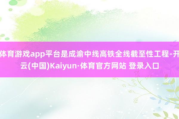 体育游戏app平台是成渝中线高铁全线截至性工程-开云(中国)Kaiyun·体育官方网站 登录入口