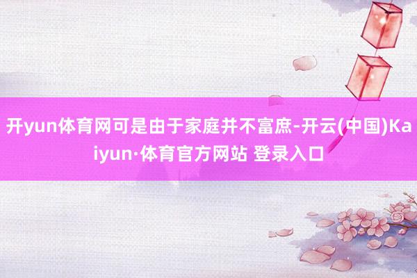 开yun体育网可是由于家庭并不富庶-开云(中国)Kaiyun·体育官方网站 登录入口