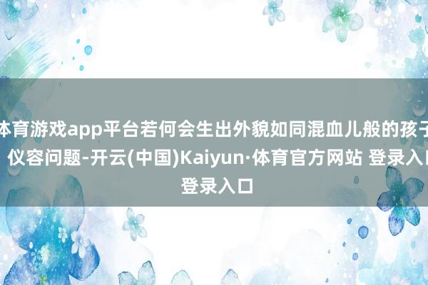 体育游戏app平台若何会生出外貌如同混血儿般的孩子?仪容问题-开云(中国)Kaiyun·体育官方网站 登录入口
