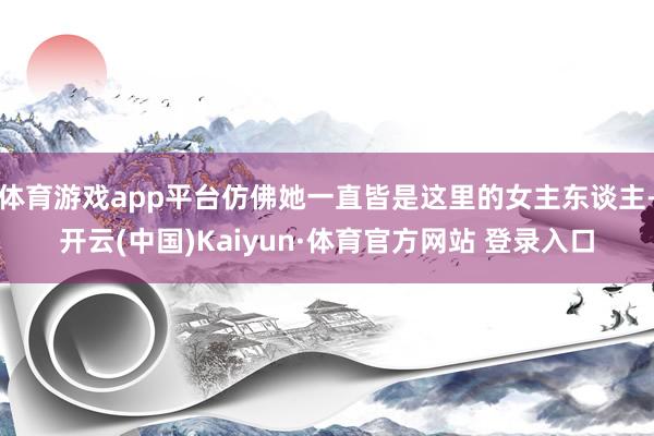 体育游戏app平台仿佛她一直皆是这里的女主东谈主-开云(中国)Kaiyun·体育官方网站 登录入口