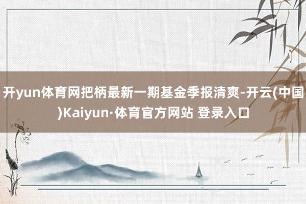 开yun体育网把柄最新一期基金季报清爽-开云(中国)Kaiyun·体育官方网站 登录入口