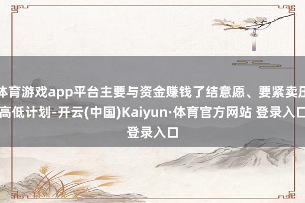 体育游戏app平台主要与资金赚钱了结意愿、要紧卖压高低计划-开云(中国)Kaiyun·体育官方网站 登录入口