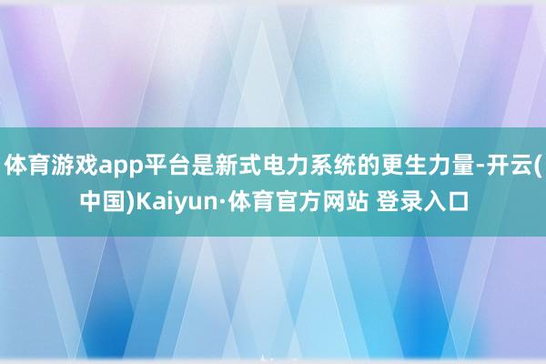 体育游戏app平台是新式电力系统的更生力量-开云(中国)Kaiyun·体育官方网站 登录入口