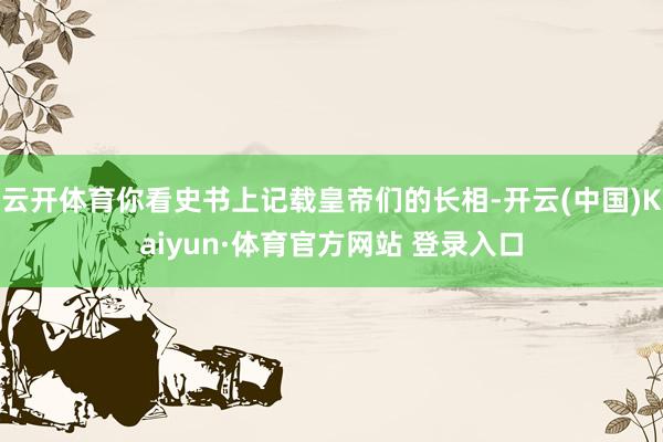 云开体育你看史书上记载皇帝们的长相-开云(中国)Kaiyun·体育官方网站 登录入口