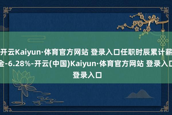 开云Kaiyun·体育官方网站 登录入口任职时辰累计薪金-6.28%-开云(中国)Kaiyun·体育官方网站 登录入口