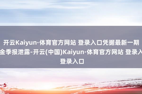 开云Kaiyun·体育官方网站 登录入口凭据最新一期基金季报泄露-开云(中国)Kaiyun·体育官方网站 登录入口