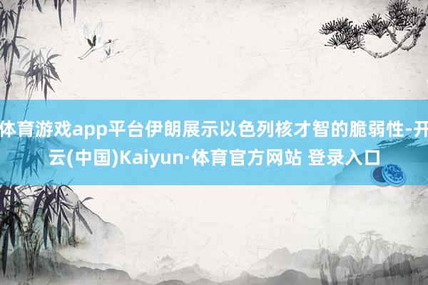 体育游戏app平台伊朗展示以色列核才智的脆弱性-开云(中国)Kaiyun·体育官方网站 登录入口