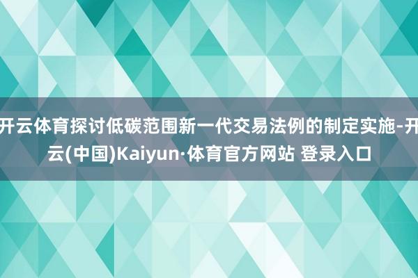 开云体育探讨低碳范围新一代交易法例的制定实施-开云(中国)Kaiyun·体育官方网站 登录入口