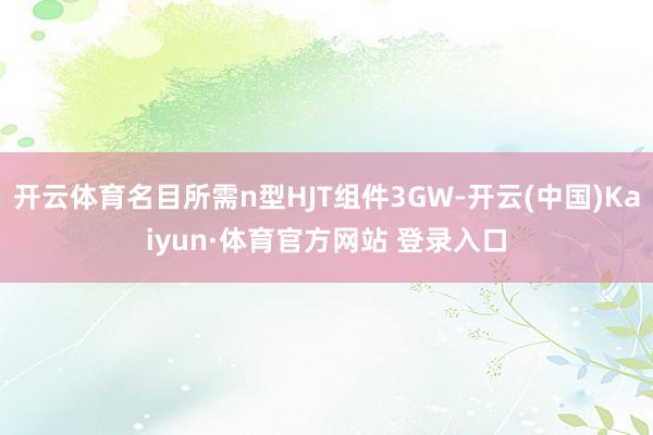 开云体育名目所需n型HJT组件3GW-开云(中国)Kaiyun·体育官方网站 登录入口
