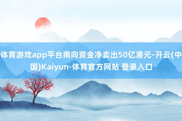 体育游戏app平台南向资金净卖出50亿港元-开云(中国)Kaiyun·体育官方网站 登录入口