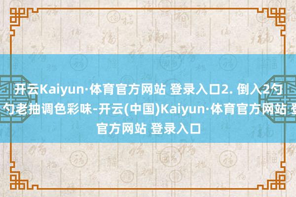 开云Kaiyun·体育官方网站 登录入口2. 倒入2勺生抽、1勺老抽调色彩味-开云(中国)Kaiyun·体育官方网站 登录入口