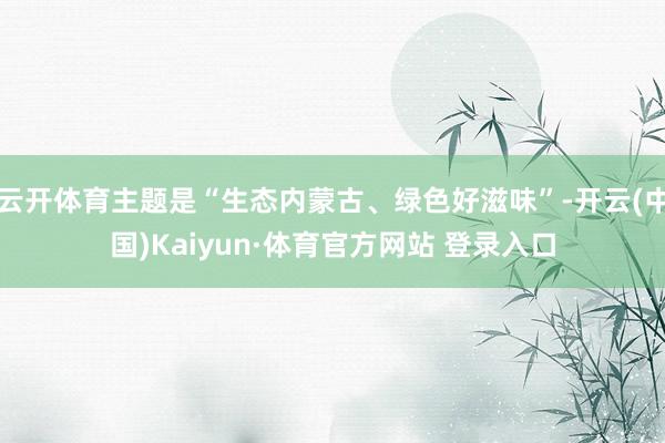 云开体育主题是“生态内蒙古、绿色好滋味”-开云(中国)Kaiyun·体育官方网站 登录入口