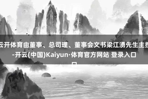 云开体育由董事、总司理、董事会文书梁江湧先生主捏-开云(中国)Kaiyun·体育官方网站 登录入口