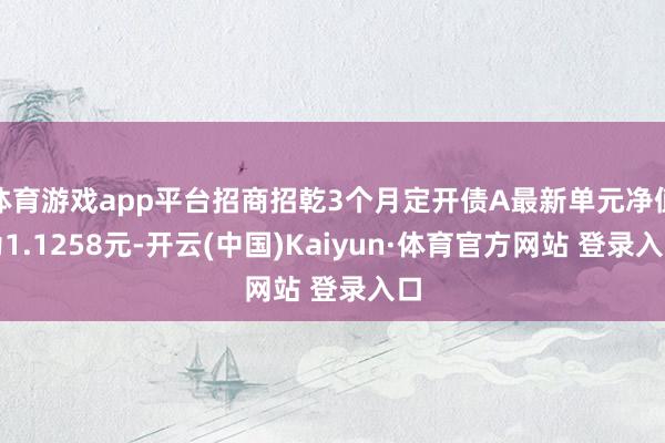 体育游戏app平台招商招乾3个月定开债A最新单元净值为1.1258元-开云(中国)Kaiyun·体育官方网站 登录入口