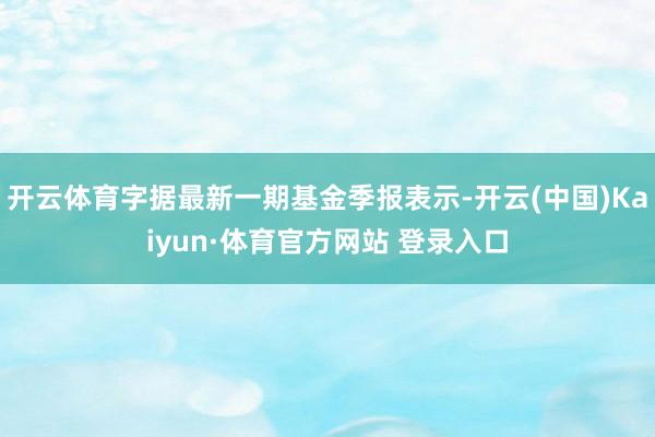 开云体育字据最新一期基金季报表示-开云(中国)Kaiyun·体育官方网站 登录入口