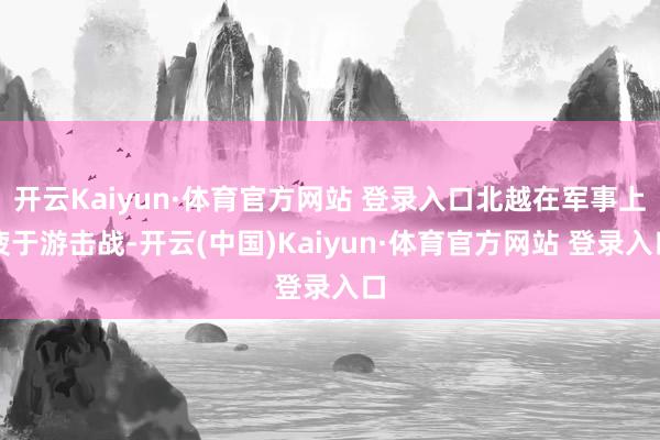 开云Kaiyun·体育官方网站 登录入口北越在军事上疲于游击战-开云(中国)Kaiyun·体育官方网站 登录入口