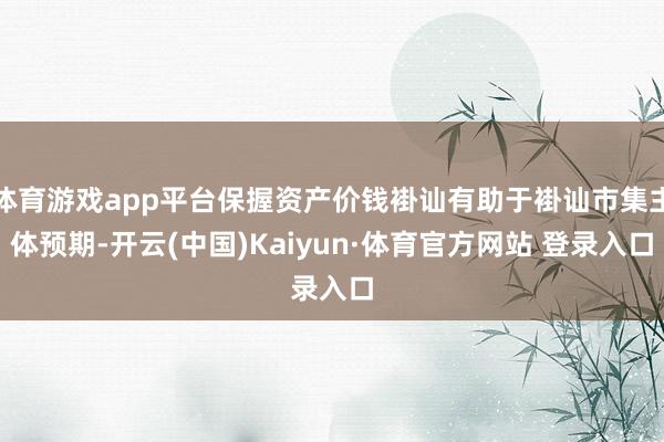 体育游戏app平台保握资产价钱褂讪有助于褂讪市集主体预期-开云(中国)Kaiyun·体育官方网站 登录入口