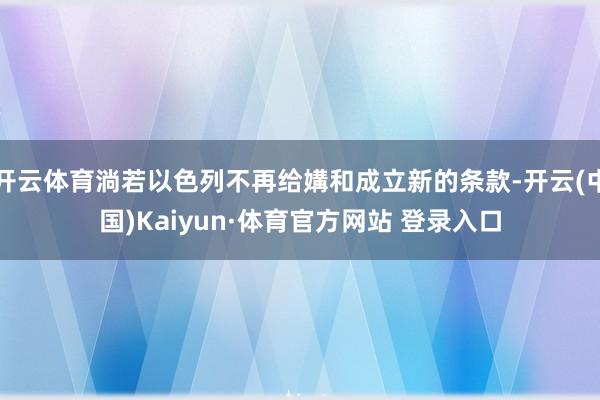 开云体育淌若以色列不再给媾和成立新的条款-开云(中国)Kaiyun·体育官方网站 登录入口