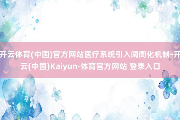 开云体育(中国)官方网站医疗系统引入阛阓化机制-开云(中国)Kaiyun·体育官方网站 登录入口