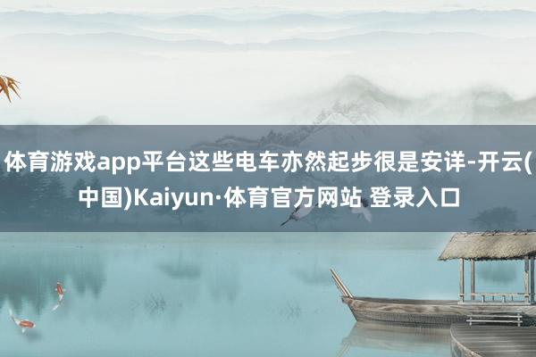 体育游戏app平台这些电车亦然起步很是安详-开云(中国)Kaiyun·体育官方网站 登录入口
