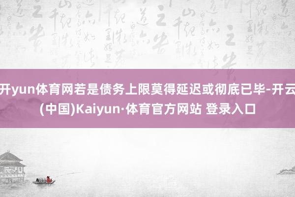 开yun体育网若是债务上限莫得延迟或彻底已毕-开云(中国)Kaiyun·体育官方网站 登录入口