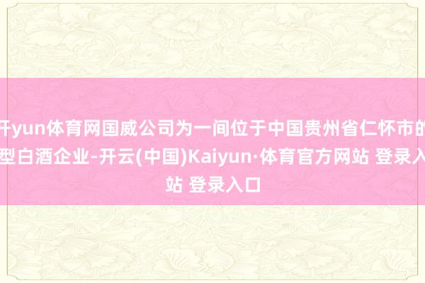开yun体育网国威公司为一间位于中国贵州省仁怀市的大型白酒企业-开云(中国)Kaiyun·体育官方网站 登录入口