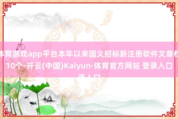 体育游戏app平台本年以来国义招标新注册软件文章权10个-开云(中国)Kaiyun·体育官方网站 登录入口