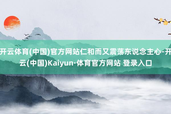 开云体育(中国)官方网站仁和而又震荡东说念主心-开云(中国)Kaiyun·体育官方网站 登录入口