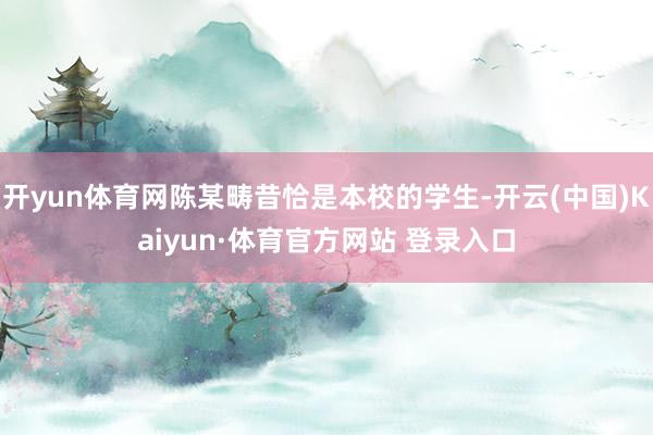 开yun体育网陈某畴昔恰是本校的学生-开云(中国)Kaiyun·体育官方网站 登录入口