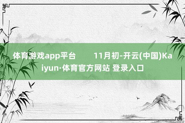 体育游戏app平台        11月初-开云(中国)Kaiyun·体育官方网站 登录入口