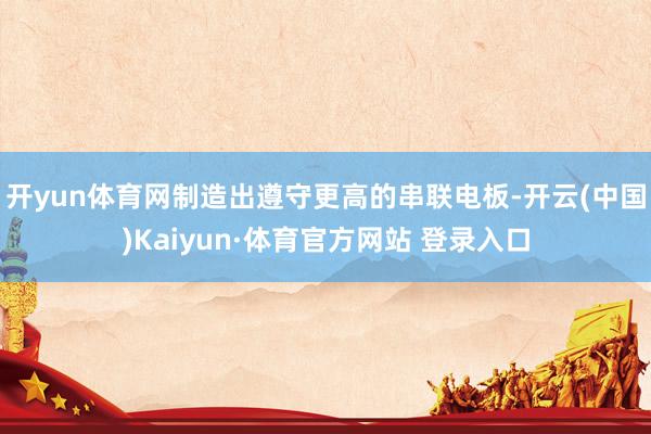 开yun体育网制造出遵守更高的串联电板-开云(中国)Kaiyun·体育官方网站 登录入口