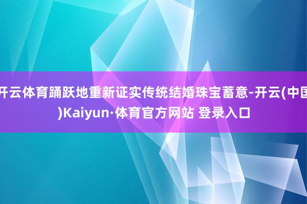 开云体育踊跃地重新证实传统结婚珠宝蓄意-开云(中国)Kaiyun·体育官方网站 登录入口