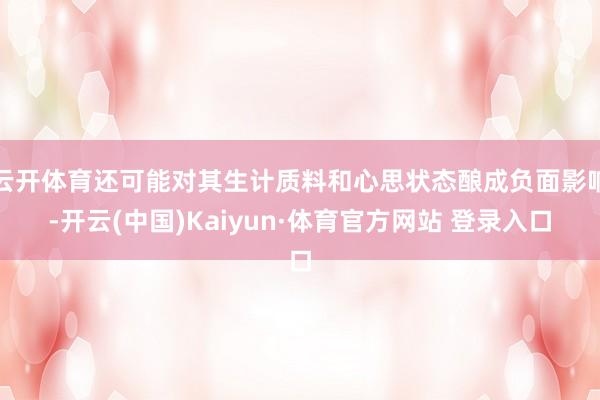 云开体育还可能对其生计质料和心思状态酿成负面影响-开云(中国)Kaiyun·体育官方网站 登录入口