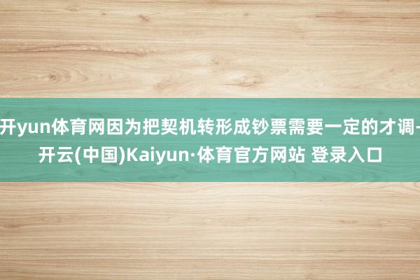 开yun体育网因为把契机转形成钞票需要一定的才调-开云(中国)Kaiyun·体育官方网站 登录入口