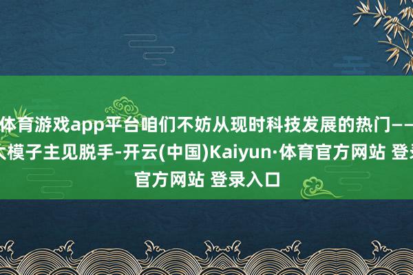 体育游戏app平台咱们不妨从现时科技发展的热门——豆包大模子主见脱手-开云(中国)Kaiyun·体育官方网站 登录入口