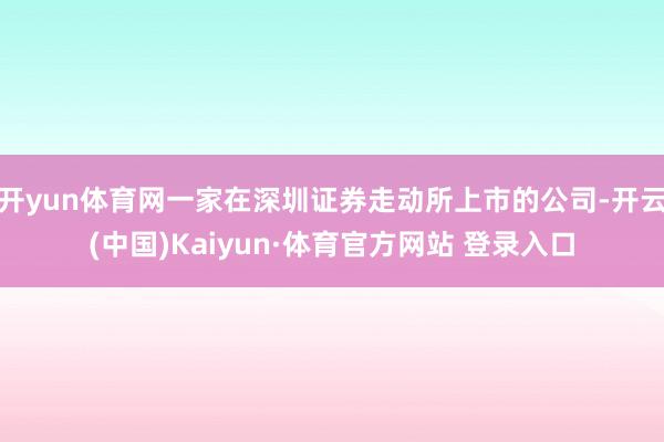 开yun体育网一家在深圳证券走动所上市的公司-开云(中国)Kaiyun·体育官方网站 登录入口