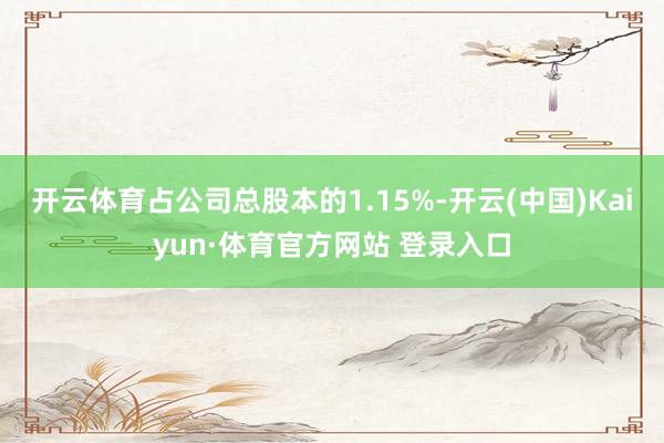 开云体育占公司总股本的1.15%-开云(中国)Kaiyun·体育官方网站 登录入口