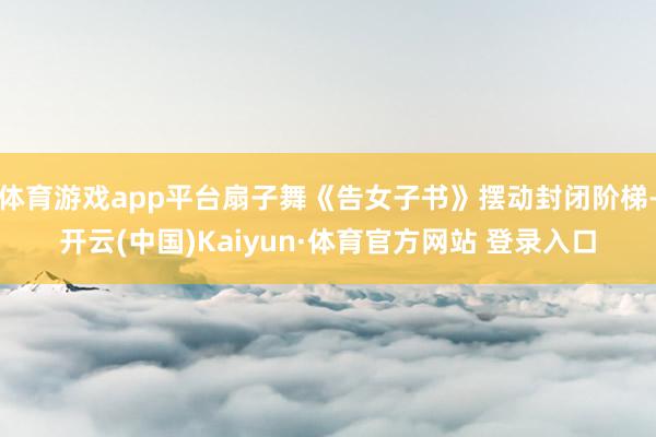 体育游戏app平台扇子舞《告女子书》摆动封闭阶梯-开云(中国)Kaiyun·体育官方网站 登录入口